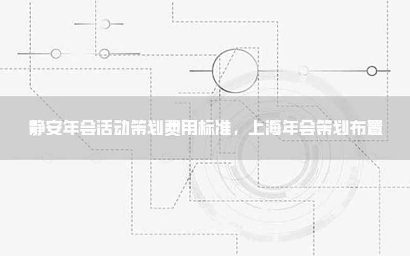 静安年会活动策划费用标准，上海年会策划布置