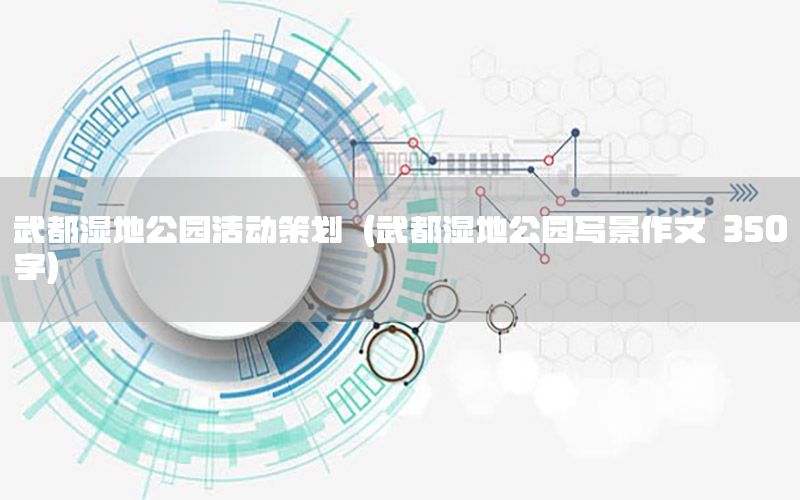 武都湿地公园活动策划（武都湿地公园写景作文 350字）