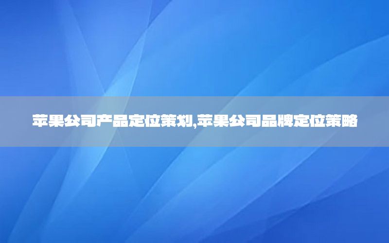 苹果公司产品定位策划，苹果公司品牌定位策略