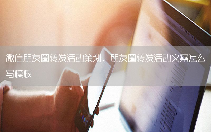 微信朋友圈转发活动策划，朋友圈转发活动文案怎么写模板