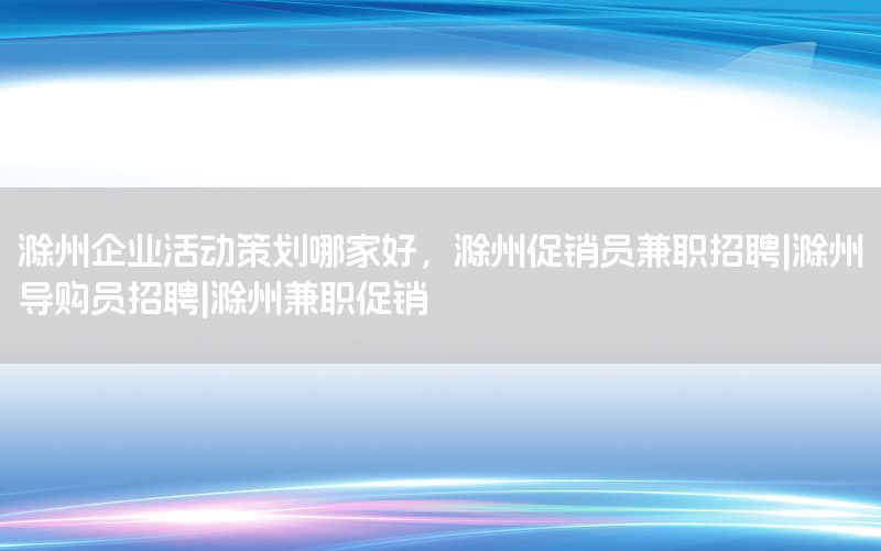 滁州企业活动策划哪家好，滁州促销员兼职招聘|滁州导购员招聘|滁州兼职促销