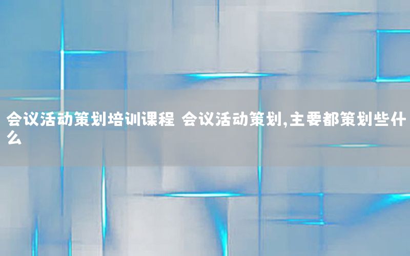 会议活动策划培训课程，会议活动策划,主要都策划些什么