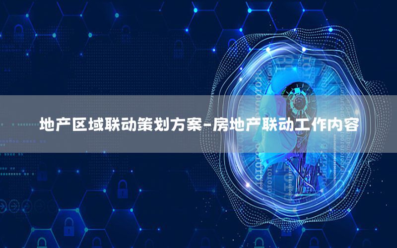 地产区域联动策划方案-房地产联动工作内容