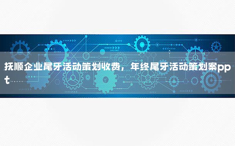 抚顺企业尾牙活动策划收费，年终尾牙活动策划案ppt