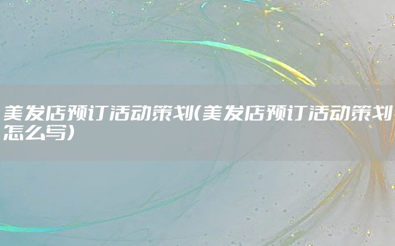 美发店预订活动策划（美发店预订活动策划怎么写）