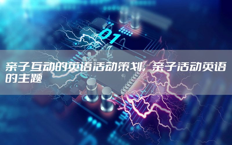 亲子互动的英语活动策划，亲子活动英语的主题