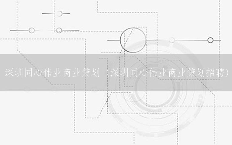 深圳同心伟业商业策划（深圳同心伟业商业策划招聘）