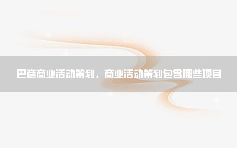 巴彦商业活动策划，商业活动策划包含哪些项目