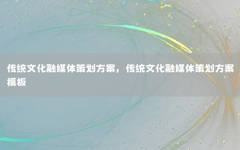 传统文化融媒体策划方案，传统文化融媒体策划方案模板