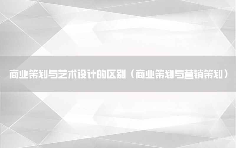 商业策划与艺术设计的区别（商业策划与营销策划）
