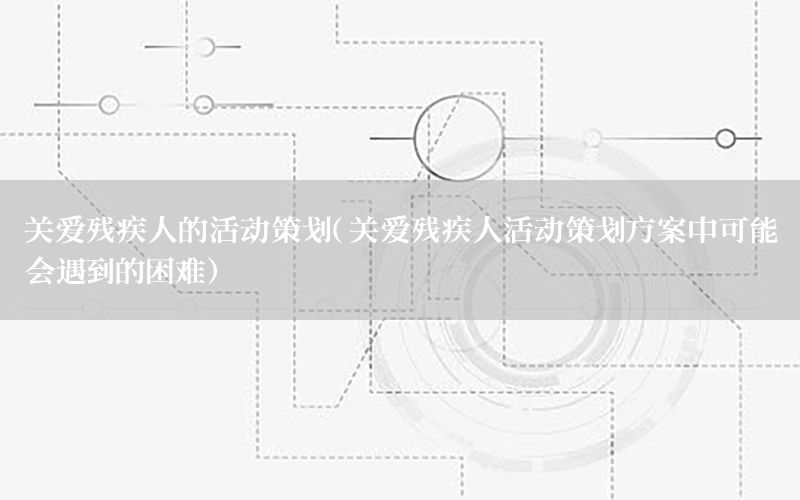 关爱残疾人的活动策划（关爱残疾人活动策划方案中可能会遇到的困难）