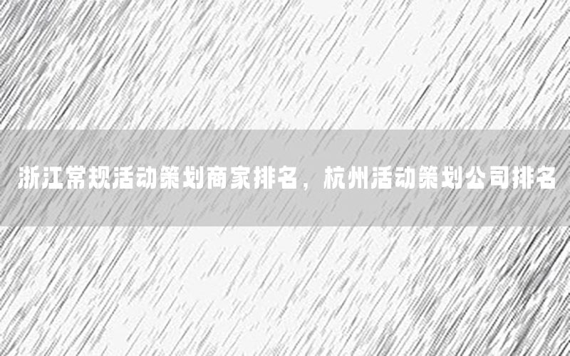 浙江常规活动策划商家排名，杭州活动策划公司排名