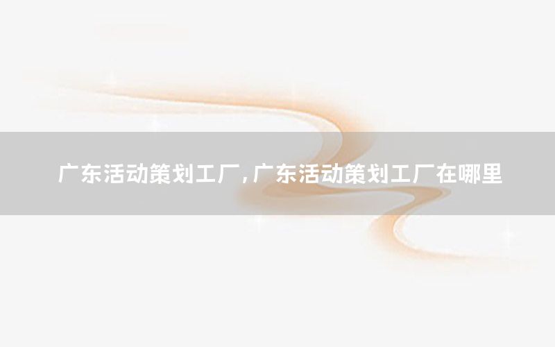 广东活动策划工厂，广东活动策划工厂在哪里