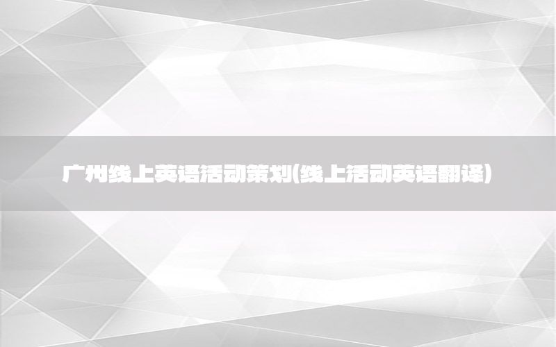 广州线上英语活动策划（线上活动英语翻译）