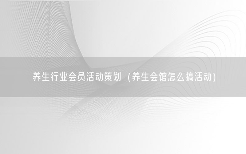 养生行业会员活动策划（养生会馆怎么搞活动）