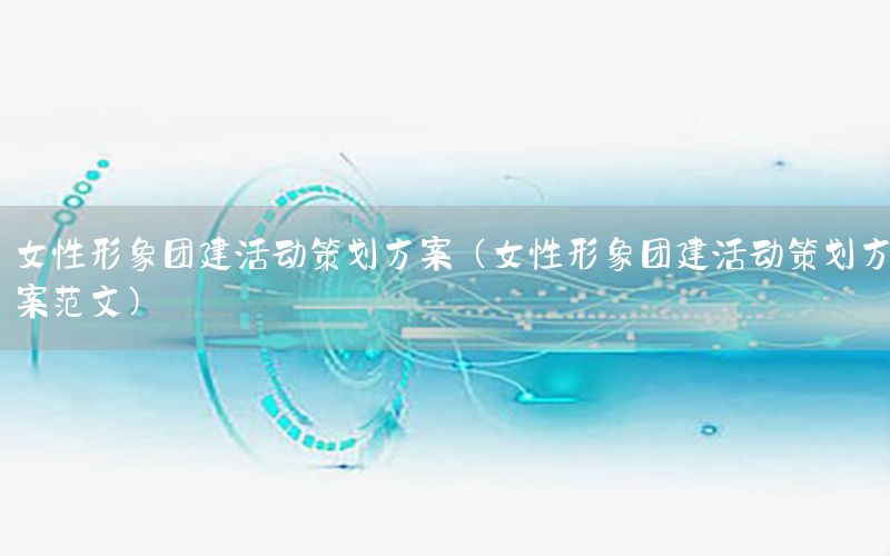 女性形象团建活动策划方案（女性形象团建活动策划方案范文）