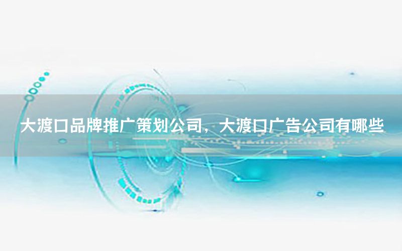 大渡口品牌推广策划公司，大渡口广告公司有哪些