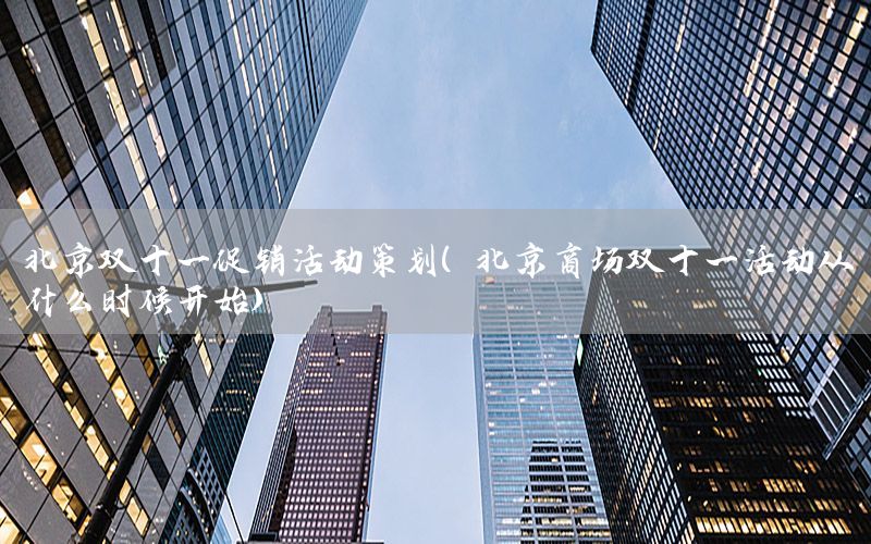 北京双十一促销活动策划（北京商场双十一活动从什么时候开始）