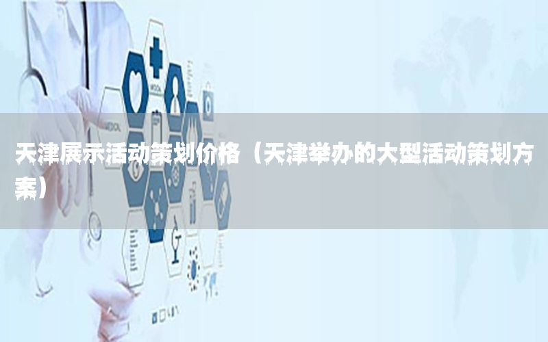 天津展示活动策划价格（天津举办的大型活动策划方案）