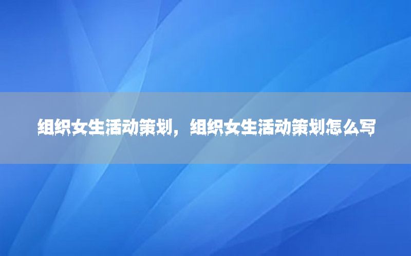 组织女生活动策划，组织女生活动策划怎么写