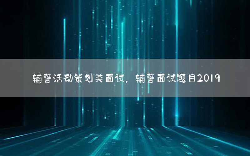 辅警活动策划类面试，辅警面试题目2019