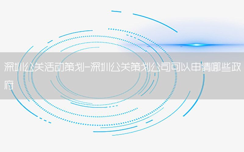 深圳公关活动策划-深圳公关策划公司可以申请哪些政府