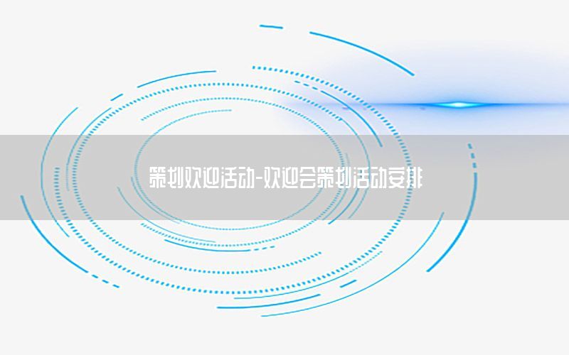 策划欢迎活动-欢迎会策划活动安排
