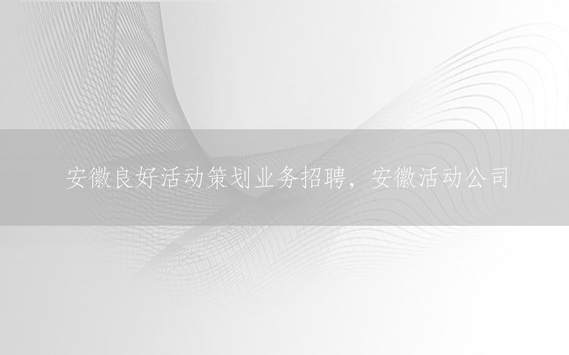 安徽良好活动策划业务招聘，安徽活动公司