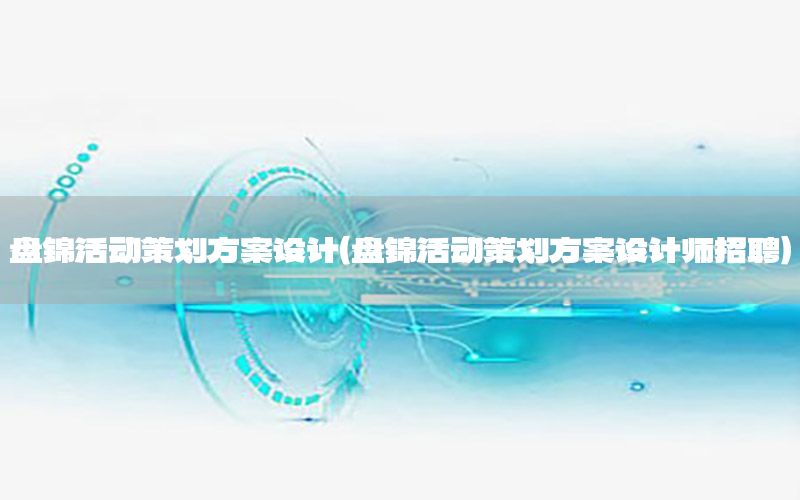 盘锦活动策划方案设计（盘锦活动策划方案设计师招聘）