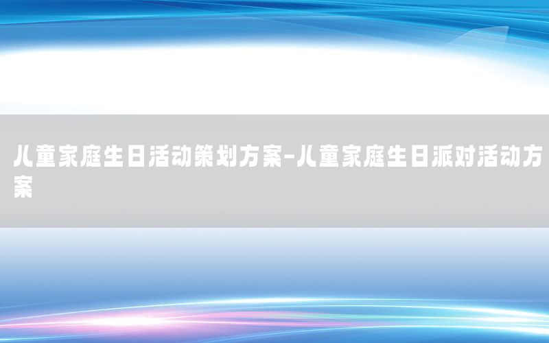 儿童家庭生日活动策划方案-儿童家庭生日派对活动方案