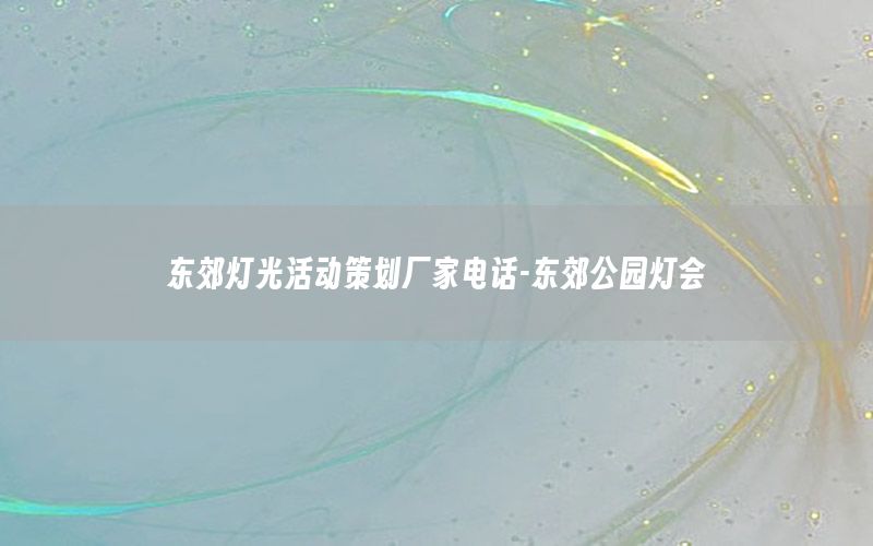 东郊灯光活动策划厂家电话-东郊公园灯会