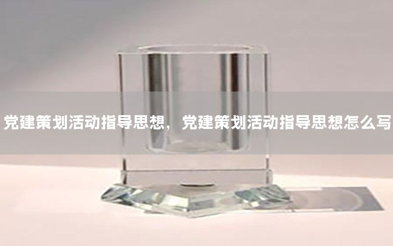 党建策划活动指导思想，党建策划活动指导思想怎么写