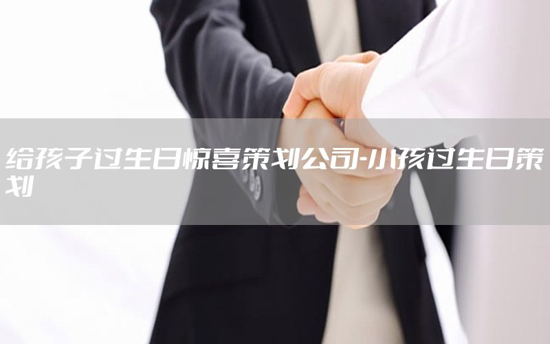 给孩子过生日惊喜策划公司-小孩过生日策划