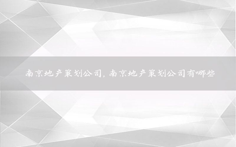 南京地产策划公司，南京地产策划公司有哪些