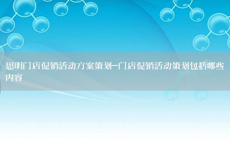 思明门店促销活动方案策划-门店促销活动策划包括哪些内容