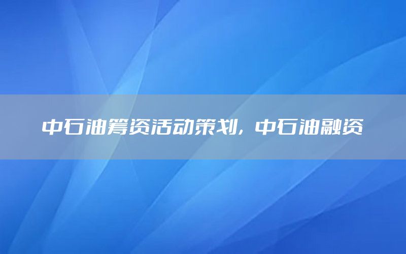 中石油筹资活动策划，中石油融资