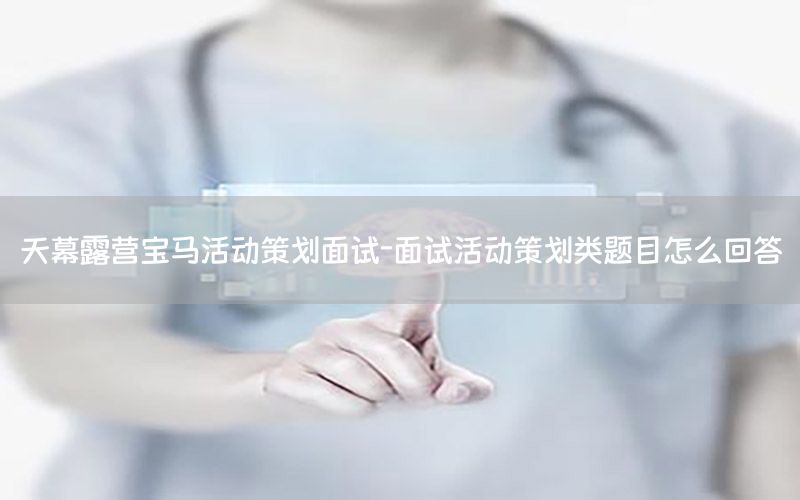 天幕露营宝马活动策划面试-面试活动策划类题目怎么回答