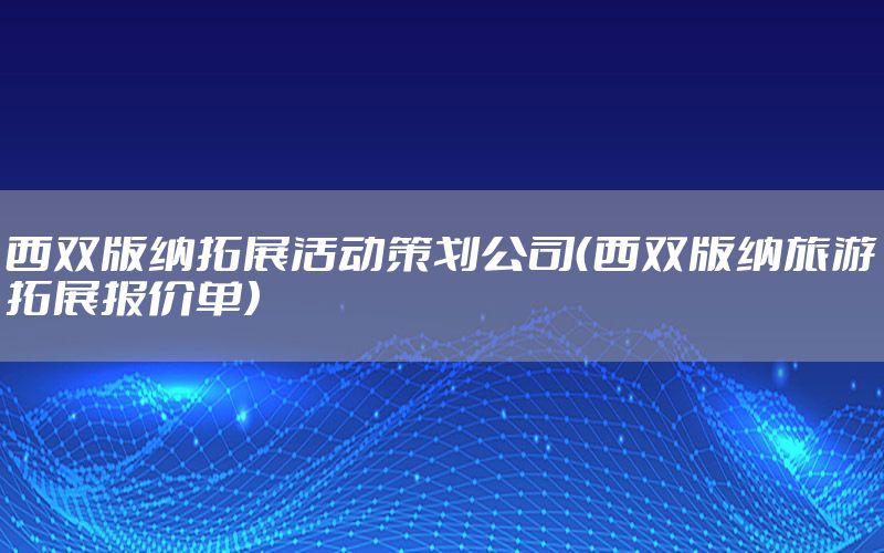 西双版纳拓展活动策划公司（西双版纳旅游拓展报价单）