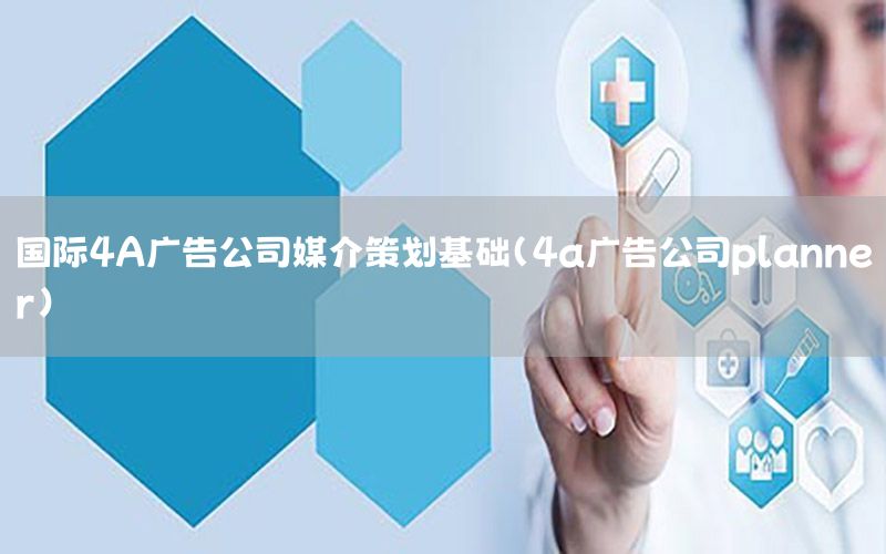 国际4A广告公司媒介策划基础（4a广告公司planner）