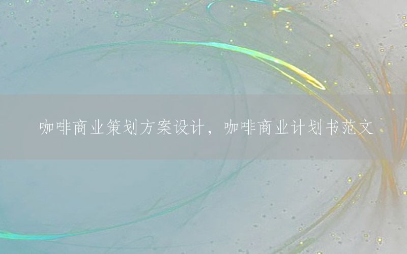 咖啡商业策划方案设计，咖啡商业计划书范文