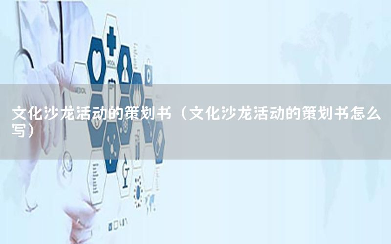 文化沙龙活动的策划书（文化沙龙活动的策划书怎么写）