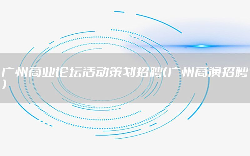 广州商业论坛活动策划招聘（广州商演招聘）