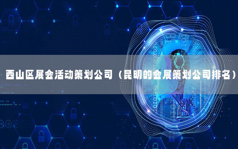 西山区展会活动策划公司（昆明的会展策划公司排名）