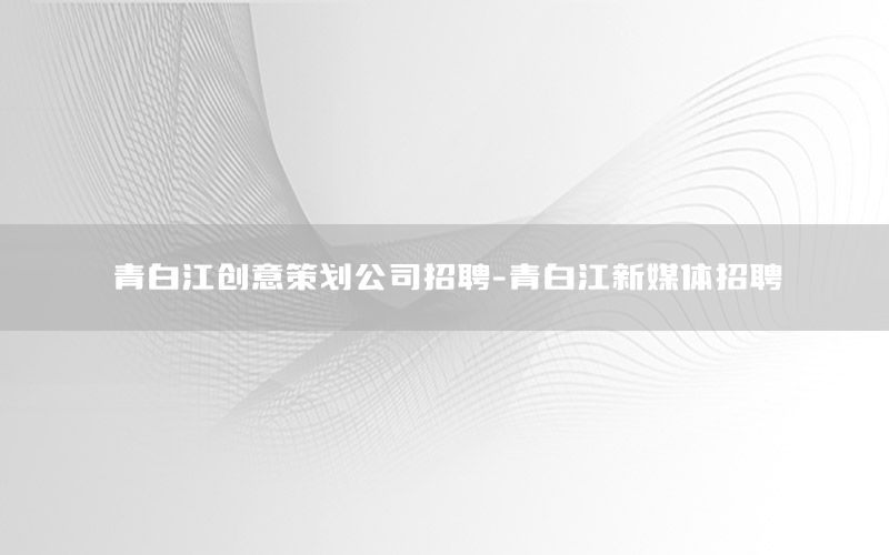 青白江创意策划公司招聘-青白江新媒体招聘