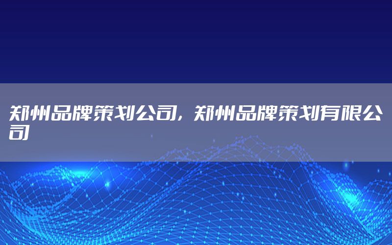 郑州品牌策划公司，郑州品牌策划有限公司