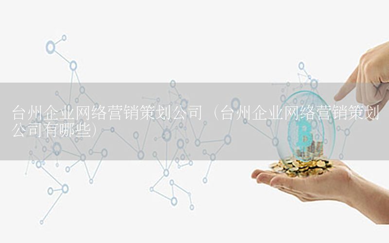 台州企业网络营销策划公司（台州企业网络营销策划公司有哪些）