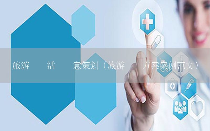 旅游营销活动创意策划（旅游营销方案案例范文）