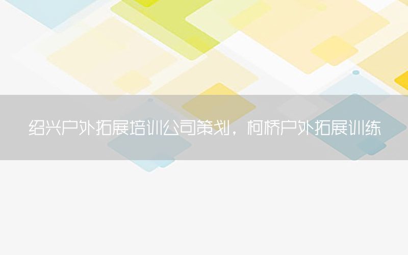 绍兴户外拓展培训公司策划，柯桥户外拓展训练