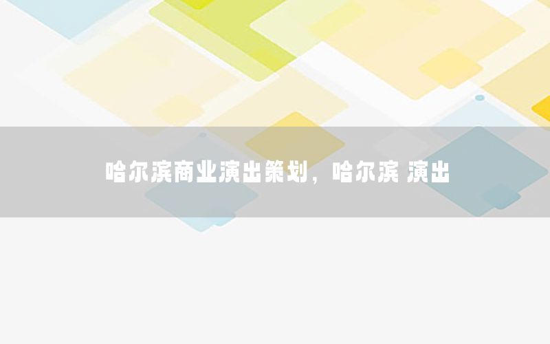 哈尔滨商业演出策划，哈尔滨 演出