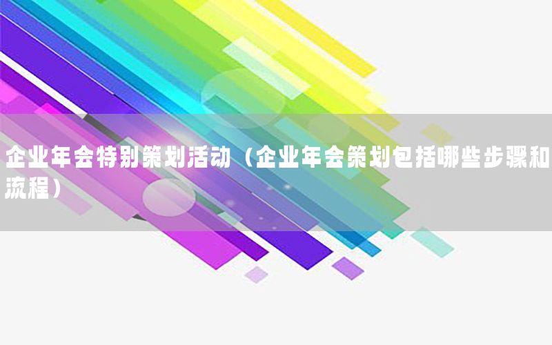 企业年会特别策划活动（企业年会策划包括哪些步骤和流程）